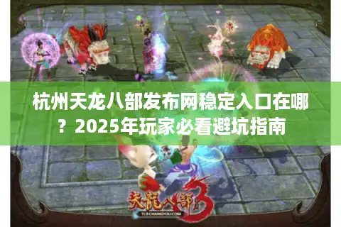 杭州天龙八部发布网稳定入口在哪？2025年玩家必看避坑指南