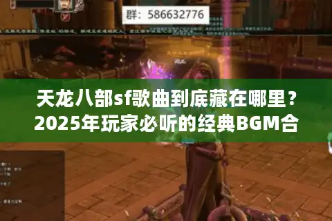天龙八部sf歌曲到底藏在哪里？2025年玩家必听的经典BGM合集