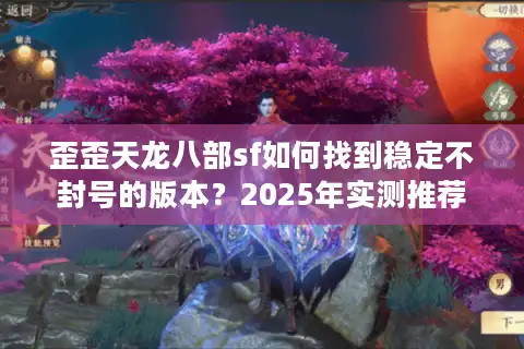 歪歪天龙八部sf如何找到稳定不封号的版本？2025年实测推荐