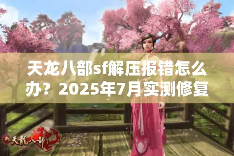 天龙八部sf解压报错怎么办？2025年7月实测修复方案揭秘