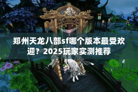 郑州天龙八部sf哪个版本最受欢迎？2025玩家实测推荐