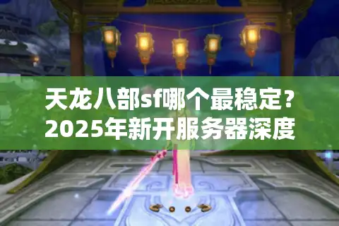 天龙八部sf哪个最稳定？2025年新开服务器深度评测