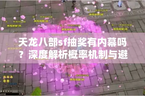 天龙八部sf抽奖有内幕吗？深度解析概率机制与避坑指南