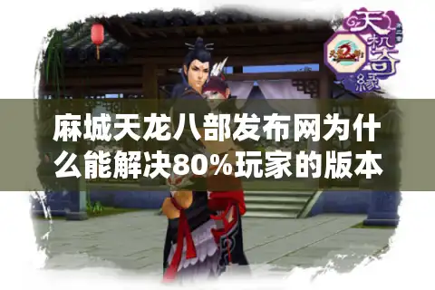 麻城天龙八部发布网为什么能解决80%玩家的版本焦虑？