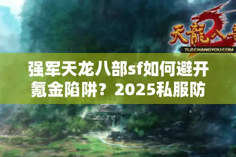强军天龙八部sf如何避开氪金陷阱？2025私服防坑实战手册
