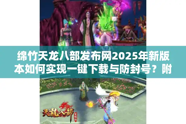 绵竹天龙八部发布网2025年新版本如何实现一键下载与防封号？附攻略）