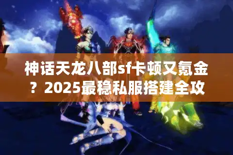 神话天龙八部sf卡顿又氪金？2025最稳私服搭建全攻略