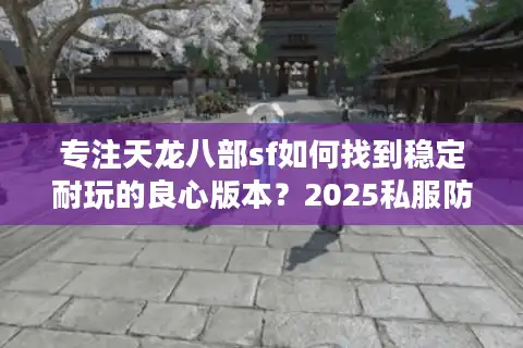 专注天龙八部sf如何找到稳定耐玩的良心版本？2025私服防坑指南