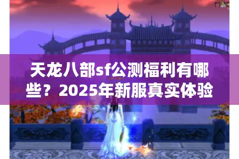 天龙八部sf公测福利有哪些？2025年新服真实体验揭秘