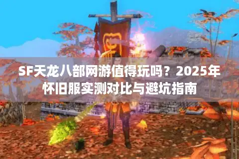 SF天龙八部网游值得玩吗？2025年怀旧服实测对比与避坑指南