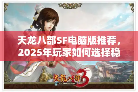 天龙八部SF电脑版推荐，2025年玩家如何选择稳定高爆率的私服？