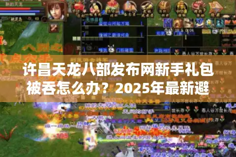 许昌天龙八部发布网新手礼包被吞怎么办？2025年最新避坑指南