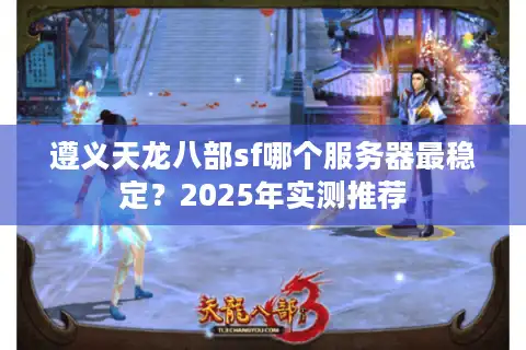 遵义天龙八部sf哪个服务器最稳定？2025年实测推荐