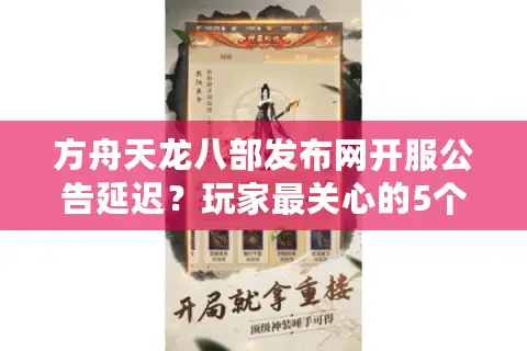 方舟天龙八部发布网开服公告延迟？玩家最关心的5个痛点如何解决