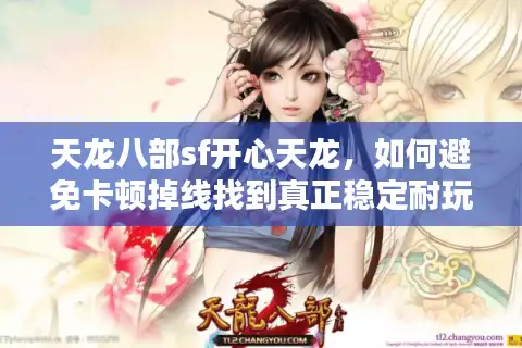 天龙八部sf开心天龙，如何避免卡顿掉线找到真正稳定耐玩的怀旧服？