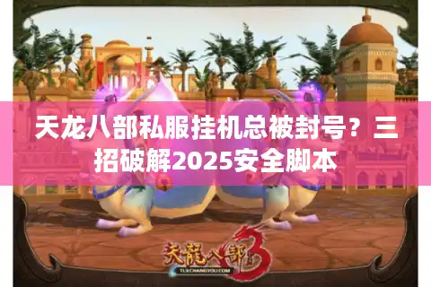 天龙八部私服挂机总被封号？三招破解2025安全脚本