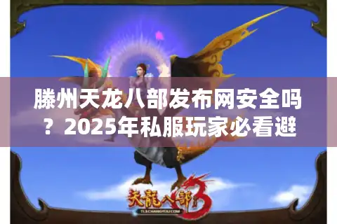 滕州天龙八部发布网安全吗？2025年私服玩家必看避坑指南