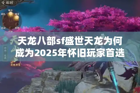 天龙八部sf盛世天龙为何成为2025年怀旧玩家首选？三大优势深度解析