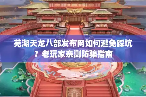 芜湖天龙八部发布网如何避免踩坑？老玩家亲测防骗指南