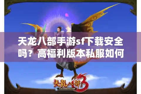 天龙八部手游sf下载安全吗？高福利版本私服如何避坑