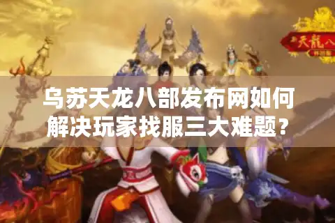 乌苏天龙八部发布网如何解决玩家找服三大难题？