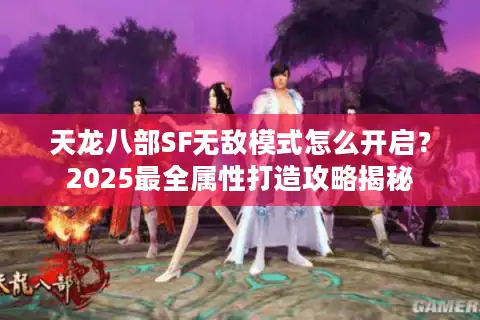 天龙八部SF无敌模式怎么开启？2025最全属性打造攻略揭秘
