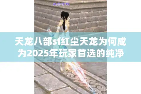 天龙八部sf红尘天龙为何成为2025年玩家首选的纯净私服？