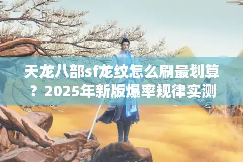 天龙八部sf龙纹怎么刷最划算？2025年新版爆率规律实测