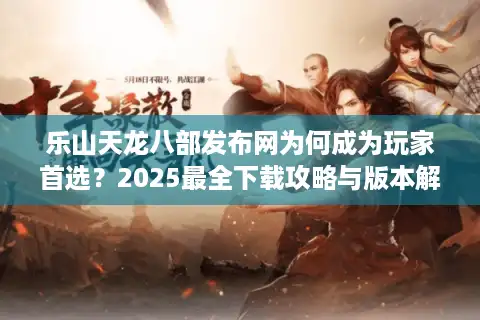 乐山天龙八部发布网为何成为玩家首选？2025最全下载攻略与版本解析