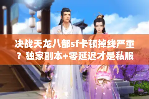 决战天龙八部sf卡顿掉线严重？独家副本+零延迟才是私服真答案