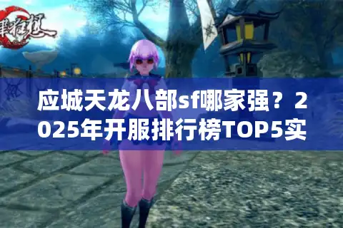 应城天龙八部sf哪家强？2025年开服排行榜TOP5实测解析
