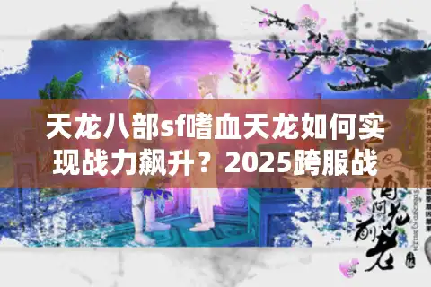 天龙八部sf嗜血天龙如何实现战力飙升？2025跨服战必备技巧解析
