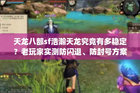天龙八部sf浩瀚天龙究竟有多稳定？老玩家实测防闪退、防封号方案