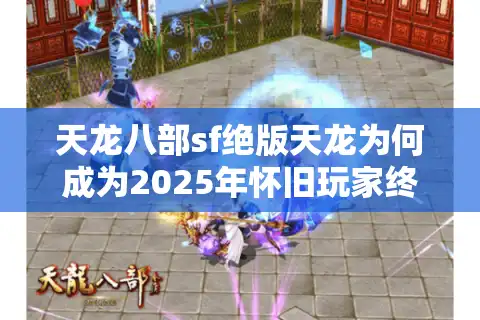 天龙八部sf绝版天龙为何成为2025年怀旧玩家终极追求？