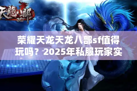 荣耀天龙天龙八部sf值得玩吗？2025年私服玩家实测报告