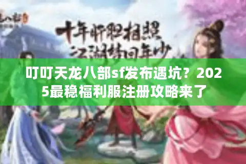 叮叮天龙八部sf发布遇坑？2025最稳福利服注册攻略来了