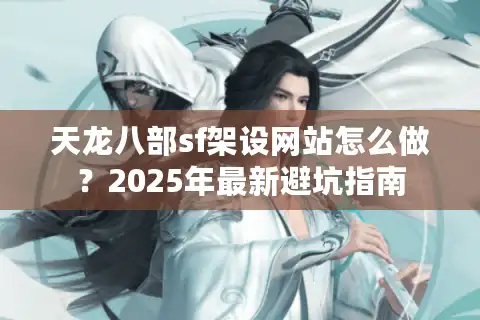 天龙八部sf架设网站怎么做？2025年最新避坑指南