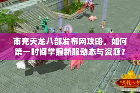 南充天龙八部发布网攻略，如何第一时间掌握新服动态与资源？