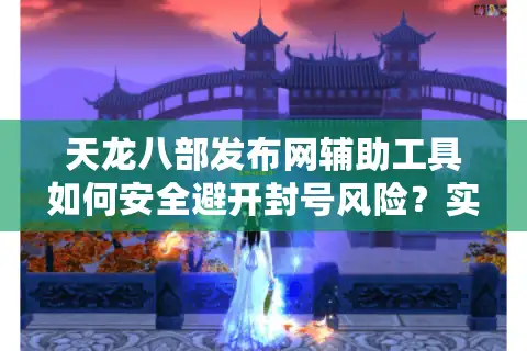 天龙八部发布网辅助工具如何安全避开封号风险？实测6招防坑指南