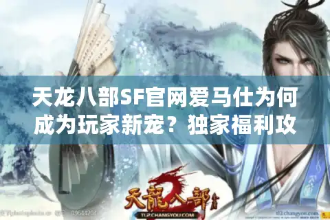 天龙八部SF官网爱马仕为何成为玩家新宠？独家福利攻略揭秘