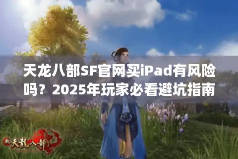 天龙八部SF官网买iPad有风险吗？2025年玩家必看避坑指南