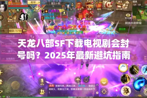 天龙八部SF下载电视剧会封号吗？2025年最新避坑指南