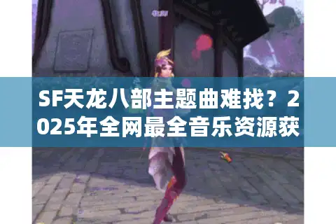 SF天龙八部主题曲难找？2025年全网最全音乐资源获取攻略