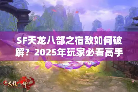 SF天龙八部之宿敌如何破解？2025年玩家必看高手进阶指南