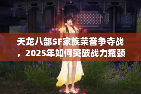 天龙八部SF家族荣誉争夺战，2025年如何突破战力瓶颈登顶全服？