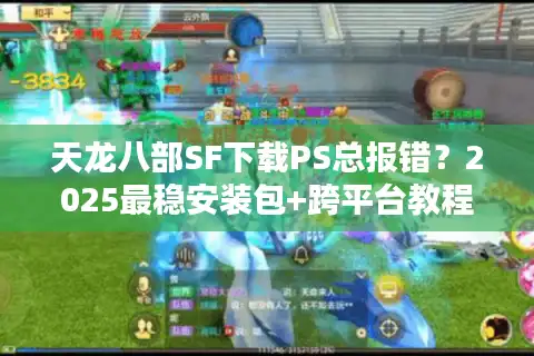 天龙八部SF下载PS总报错？2025最稳安装包+跨平台教程