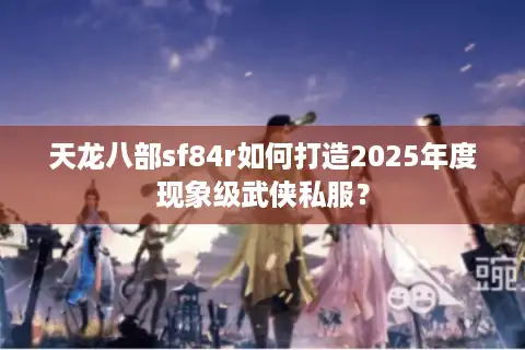 天龙八部sf84r如何打造2025年度现象级武侠私服？