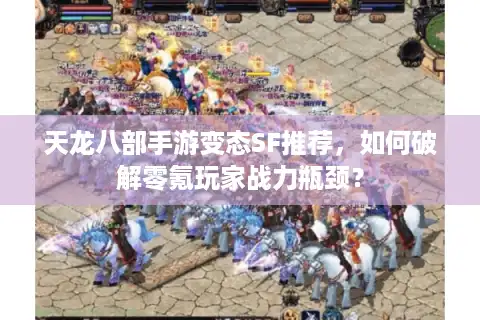 天龙八部手游变态SF推荐，如何破解零氪玩家战力瓶颈？