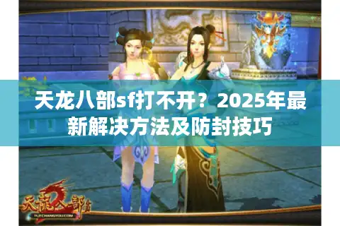 天龙八部sf打不开？2025年最新解决方法及防封技巧