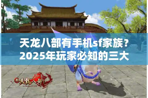 天龙八部有手机sf家族？2025年玩家必知的三大避坑指南